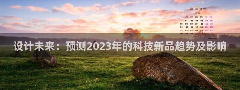 天天购彩体育f开号：设计未来：预测2023年的科技新品趋势及影响