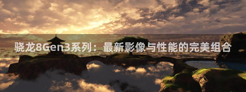天天购彩注册：骁龙8Gen3系列：最新影像与性能的完美组合