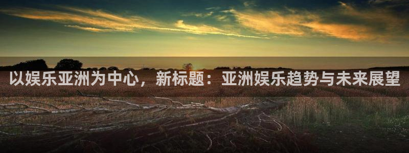 天天购彩vk：以娱乐亚洲为中心，新标题：亚洲娱乐趋势与未来展望