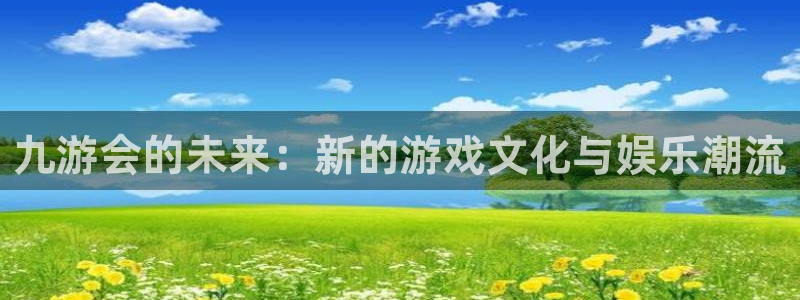 天天购彩主管：九游会的未来：新的游戏文化与娱乐潮流