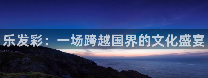 天天购彩登录界面入口：乐发彩：一场跨越国界的文化盛宴