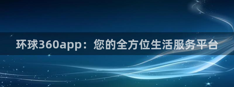 天天购彩f凯捷注册：环球360app：您的全方位生活服务平台