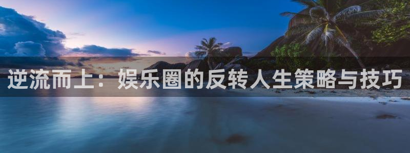 天天购彩4官网：逆流而上：娱乐圈的反转人生策略与技巧