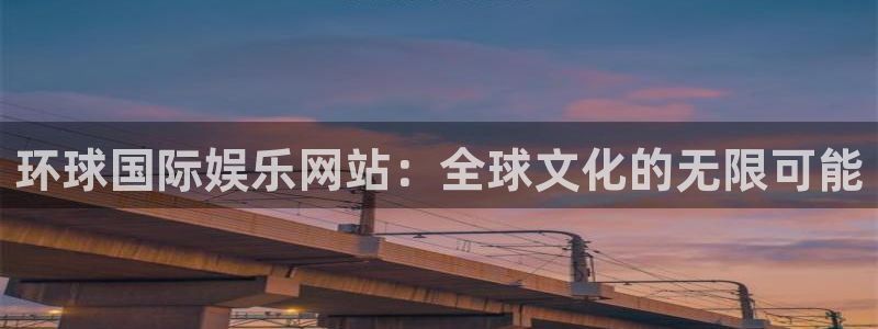 天天购彩电子有限公司：环球国际娱乐网站：全球文化的无限可能
