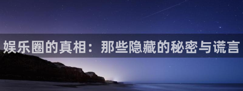 天天购彩4开户：娱乐圈的真相：那些隐藏的秘密与谎言