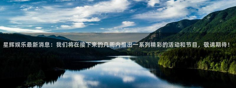 天天购彩3：星辉娱乐最新消息：我们将在接下来的几周内推出一系列精彩的活动和节目，