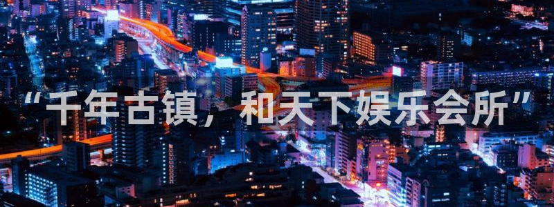 天天购彩体育注册平台：“千年古镇，和天下娱乐会所”