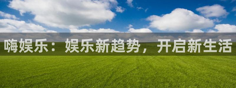 天天购彩官网：嗨娱乐：娱乐新趋势，开启新生活