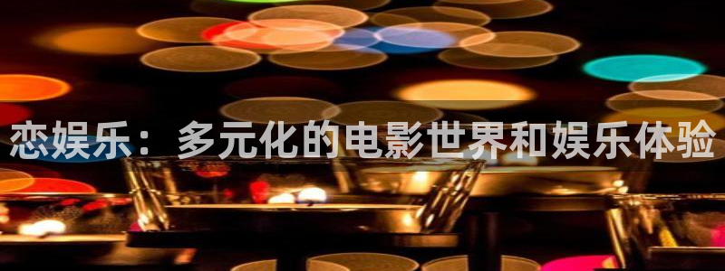 天天购彩平台主管：恋娱乐：多元化的电影世界和娱乐体验