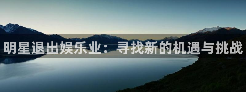 天天购彩体育1招商：明星退出娱乐业：寻找新的机遇与挑战