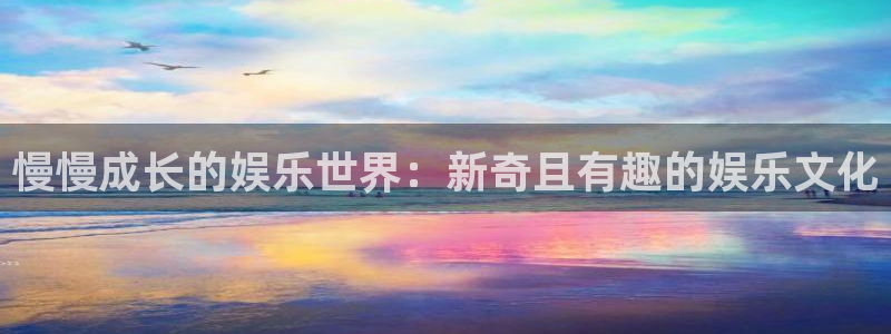 天天购彩4开户：慢慢成长的娱乐世界：新奇且有趣的娱乐文化