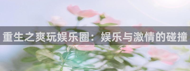 天天购彩体育f开号：重生之爽玩娱乐圈：娱乐与激情的碰撞