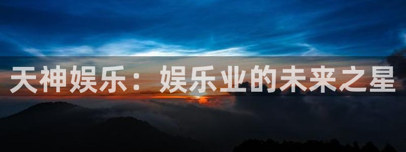 天天购彩凯捷平台注册链接：天神娱乐：娱乐业的未来之星
