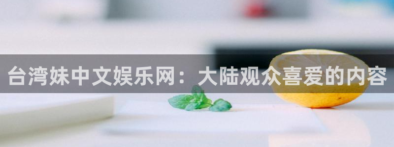 天天购彩电子有限公司：台湾妹中文娱乐网：大陆观众喜爱的内容
