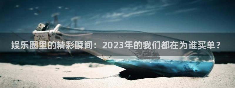 天天购彩体育官网登录：娱乐圈里的精彩瞬间：2023年的我们都在为谁买单？