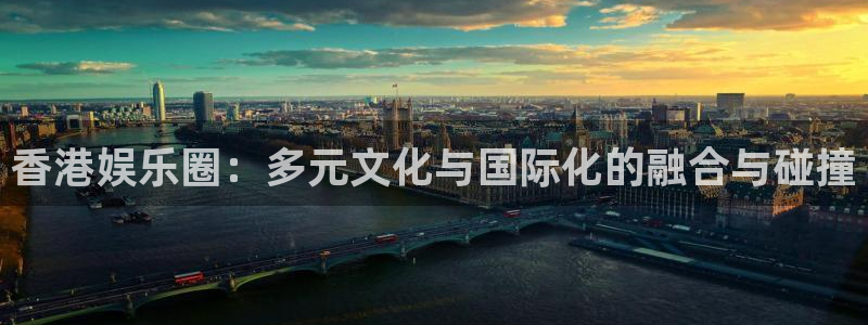 天天购彩体育网页版入口：香港娱乐圈：多元文化与国际化的融合与碰撞