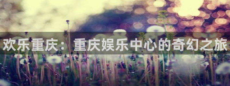 天天购彩体育注册代理：欢乐重庆：重庆娱乐中心的奇幻之旅