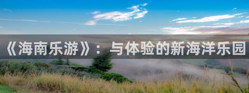 天天购彩主管：《海南乐游》：与体验的新海洋乐园