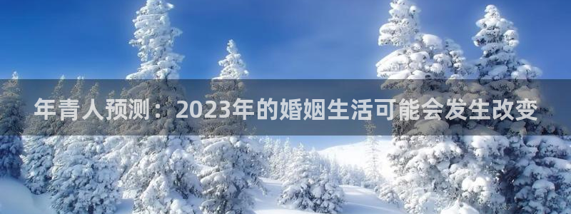 天天购彩体育2：年青人预测：2023年的婚姻生活可能会发生改变